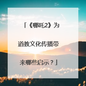 《哪吒2》为道教文化传播带来哪些启示？