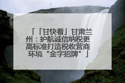 「甘快看」甘肃兰州：护航诚信纳税更高标准打造税收营商环境“金字招牌”