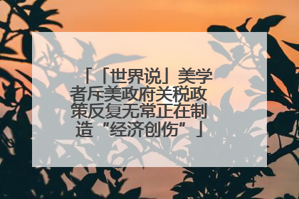 「世界说」美学者斥美政府关税政策反复无常正在制造“经济创伤”