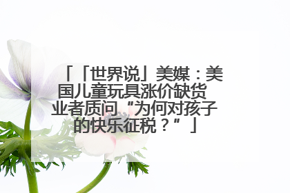 「世界说」美媒：美国儿童玩具涨价缺货 业者质问“为何对孩子的快乐征税？”
