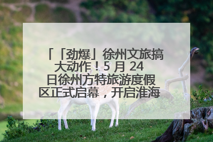 「劲爆」徐州文旅搞大动作！5 月 24 日徐州方特旅游度假区正式启幕，开启淮海旅游新篇章