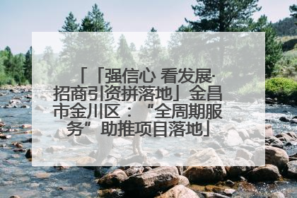 「强信心 看发展·招商引资拼落地」金昌市金川区：“全周期服务”助推项目落地