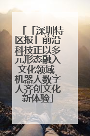 「深圳特区报」前沿科技正以多元形态融入文化领域 机器人数字人齐创文化新体验