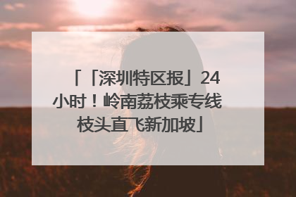 「深圳特区报」24小时！岭南荔枝乘专线 枝头直飞新加坡