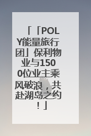 「POLY能量旅行团」保利物业与1500位业主乘风破浪，共赴湖岛之约！