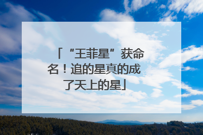 “王菲星”获命名！追的星真的成了天上的星