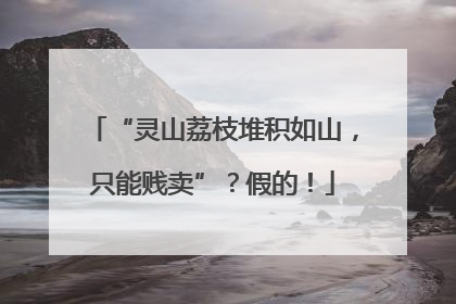 “灵山荔枝堆积如山，只能贱卖”？假的！