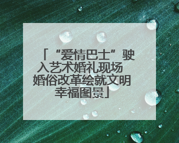 “爱情巴士”驶入艺术婚礼现场 婚俗改革绘就文明幸福图景