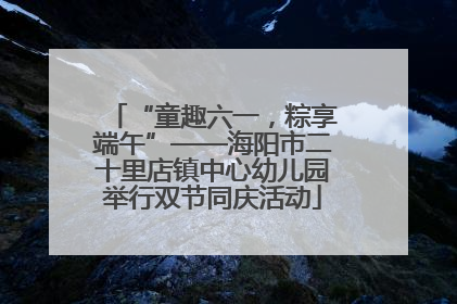 “童趣六一，粽享端午”——海阳市二十里店镇中心幼儿园举行双节同庆活动