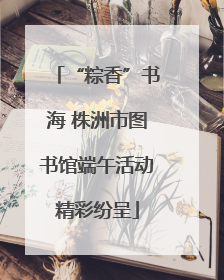 “粽香”书海 株洲市图书馆端午活动精彩纷呈