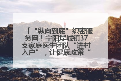 “纵向到底”织密服务网！宁阳堽城镇37支家庭医生团队“进村入户”，让健康政策“落地生根”