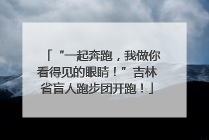 “一起奔跑，我做你看得见的眼睛！”吉林省盲人跑步团开跑！