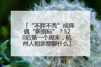 “不胖不秃”成择偶“新指标”？520后第一个周末，杭州人相亲都聊什么