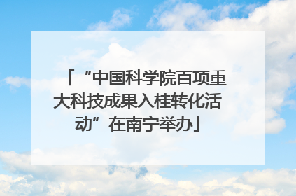 “中国科学院百项重大科技成果入桂转化活动”在南宁举办