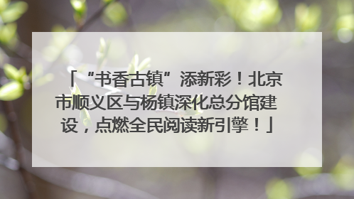 “书香古镇”添新彩！北京市顺义区与杨镇深化总分馆建设，点燃全民阅读新引擎！