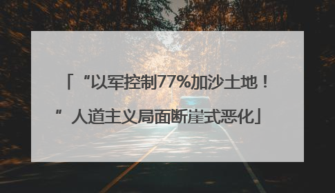 “以军控制77%加沙土地！”人道主义局面断崖式恶化