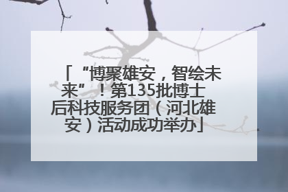 “博聚雄安，智绘未来”！第135批博士后科技服务团（河北雄安）活动成功举办