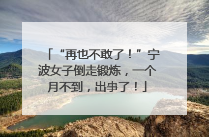 “再也不敢了！”宁波女子倒走锻炼，一个月不到，出事了！