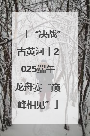 “决战”古黄河丨2025端午龙舟赛“巅峰相见”