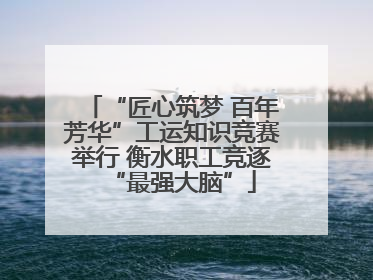 “匠心筑梦 百年芳华”工运知识竞赛举行 衡水职工竞逐“最强大脑”