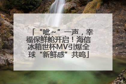“呲～”一声，幸福保鲜舱开启！海信冰箱世杯MV引爆全球“新鲜感”共鸣