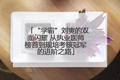 “学霸”刘爽的双面闪耀 从执业医师榜首到规培考核冠军的进阶之路