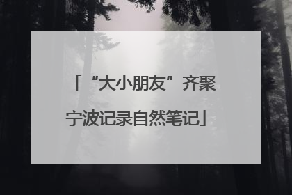 “大小朋友”齐聚宁波记录自然笔记