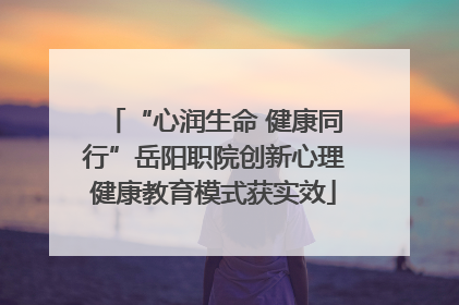 “心润生命 健康同行”岳阳职院创新心理健康教育模式获实效
