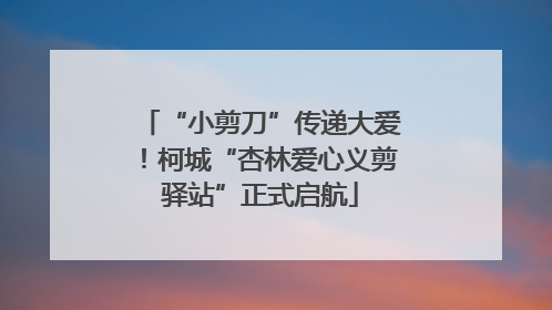 “小剪刀”传递大爱！柯城“杏林爱心义剪驿站”正式启航