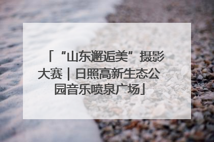 “山东邂逅美”摄影大赛｜日照高新生态公园音乐喷泉广场