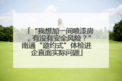 “我想加一间喷漆房，有没有安全风险？”南通“邀约式”体检进企直面实际问题