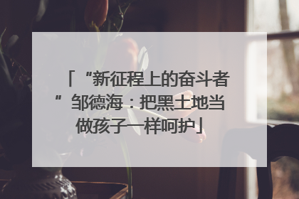 “新征程上的奋斗者”邹德海：把黑土地当做孩子一样呵护