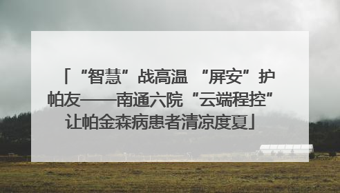 “智慧”战高温 “屏安”护帕友——南通六院“云端程控”让帕金森病患者清凉度夏
