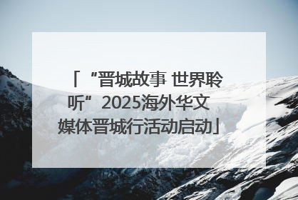 “晋城故事 世界聆听”2025海外华文媒体晋城行活动启动