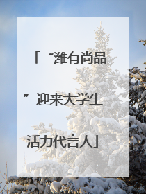 “潍有尚品”迎来大学生活力代言人