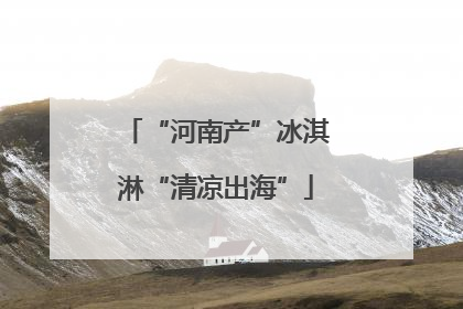 “河南产”冰淇淋“清凉出海”