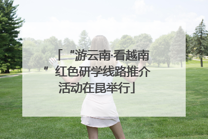 “游云南·看越南”红色研学线路推介活动在昆举行