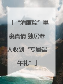 “清廉粽”里裹真情 独居老人收到“专属端午礼”