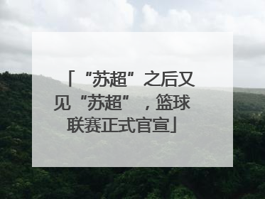 “苏超”之后又见“苏超”，篮球联赛正式官宣