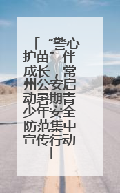 “警心护苗”伴成长，常州公安启动暑期青少年安全防范集中宣传行动