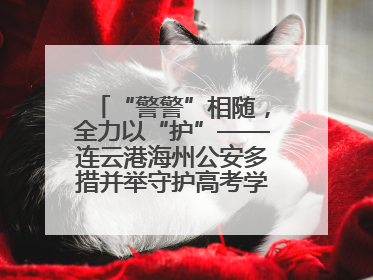 “警警”相随，全力以“护”——连云港海州公安多措并举守护高考学子逐梦路