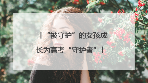 “被守护”的女孩成长为高考“守护者”