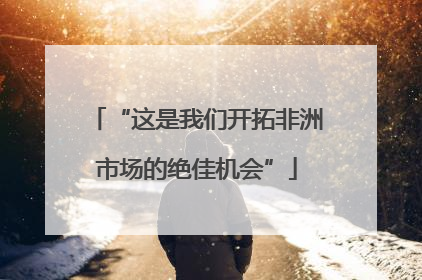 “这是我们开拓非洲市场的绝佳机会”