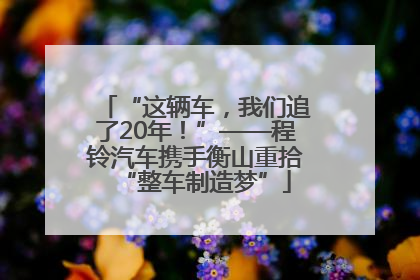 “这辆车，我们追了20年！”——程铃汽车携手衡山重拾“整车制造梦”