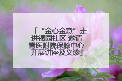 “金心金意”走进锦园社区 邀请青医附院保膝中心开展讲座及义诊