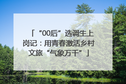“00后”选调生上岗记：用青春激活乡村文旅“气象万千”