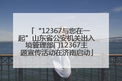 “12367与您在一起”山东省公安机关出入境管理部门12367主题宣传活动在济南启动