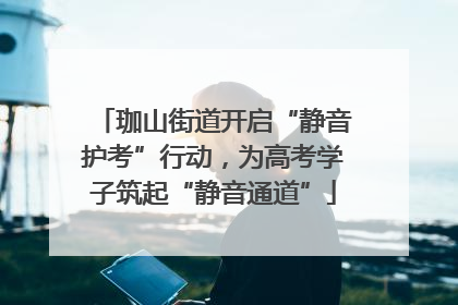 珈山街道开启“静音护考”行动，为高考学子筑起“静音通道”