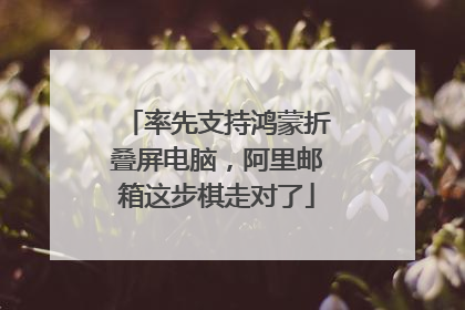 率先支持鸿蒙折叠屏电脑，阿里邮箱这步棋走对了