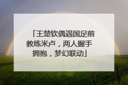 王楚钦偶遇国足前教练米卢，两人握手拥抱，梦幻联动